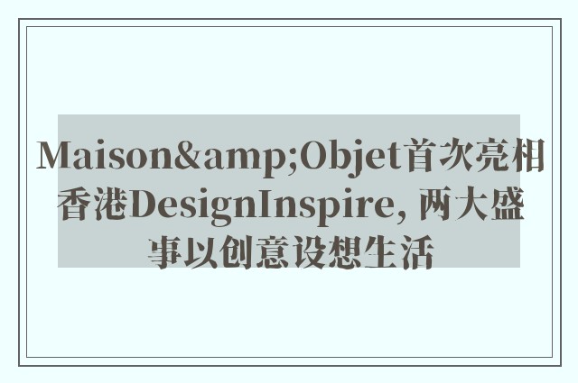 Maison&Objet首次亮相香港DesignInspire, 两大盛事以创意设想生活