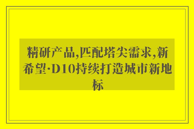 精研产品,匹配塔尖需求,新希望·D10持续打造城市新地标