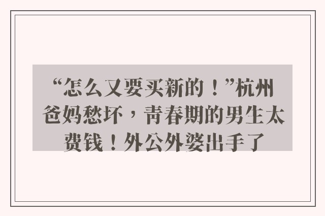 “怎么又要买新的！”杭州爸妈愁坏，青春期的男生太费钱！外公外婆出手了