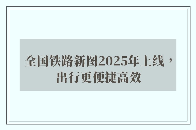 全国铁路新图2025年上线，出行更便捷高效