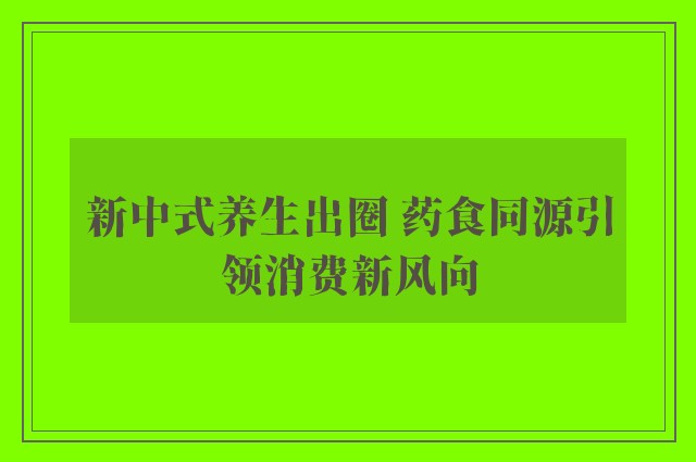 新中式养生出圈 药食同源引领消费新风向