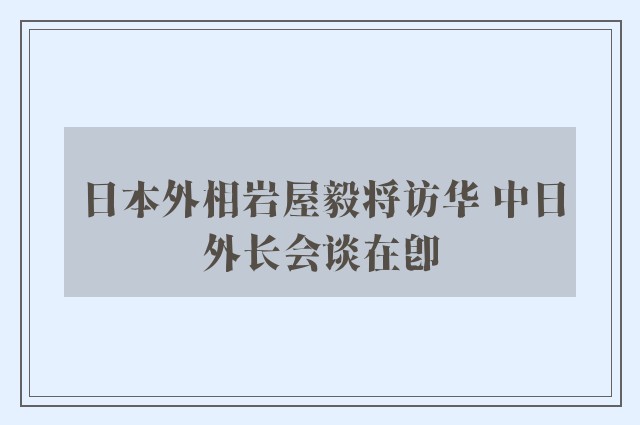 日本外相岩屋毅将访华 中日外长会谈在即