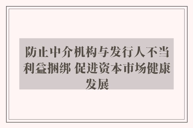 防止中介机构与发行人不当利益捆绑 促进资本市场健康发展