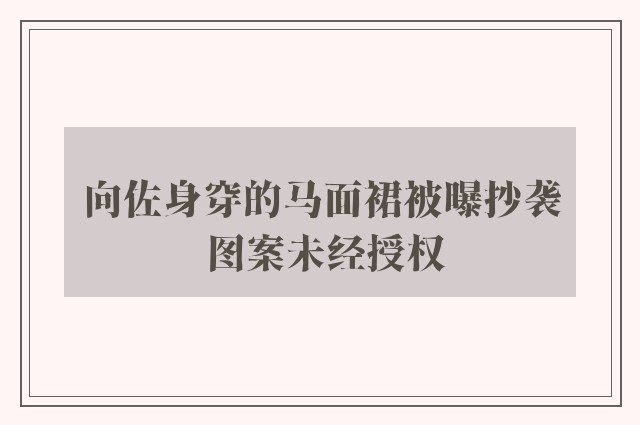 向佐身穿的马面裙被曝抄袭 图案未经授权