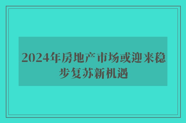 2024年房地产市场或迎来稳步复苏新机遇