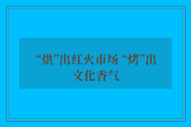 “烘”出红火市场 “烤”出文化香气