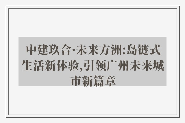 中建玖合·未来方洲:岛链式生活新体验,引领广州未来城市新篇章