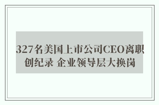 327名美国上市公司CEO离职创纪录 企业领导层大换岗