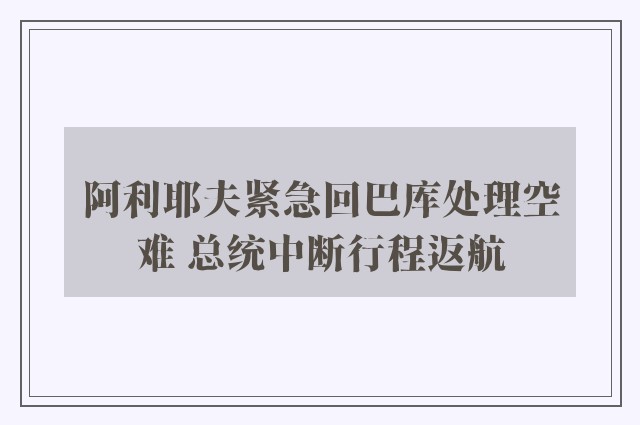 阿利耶夫紧急回巴库处理空难 总统中断行程返航