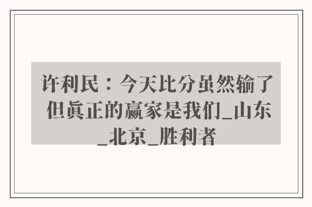 许利民：今天比分虽然输了 但真正的赢家是我们_山东_北京_胜利者