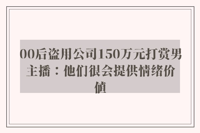 00后盗用公司150万元打赏男主播：他们很会提供情绪价值