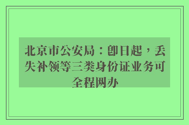 北京市公安局：即日起，丢失补领等三类身份证业务可全程网办