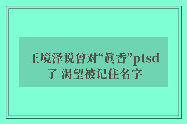 王境泽说曾对“真香”ptsd了 渴望被记住名字