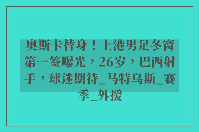 奥斯卡替身！上港男足冬窗第一签曝光，26岁，巴西射手，球迷期待_马特乌斯_赛季_外援