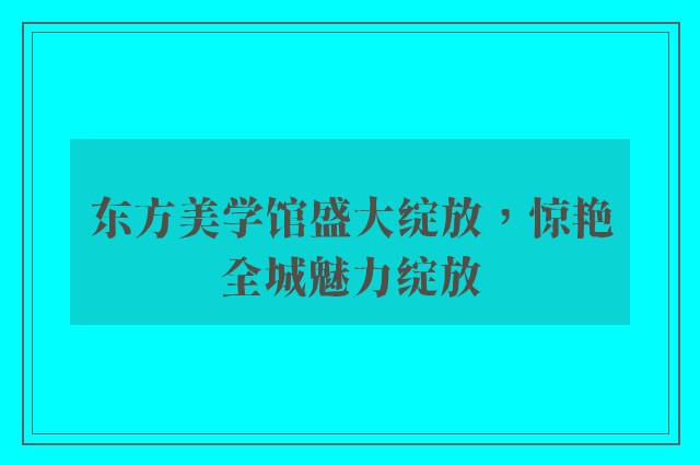 东方美学馆盛大绽放，惊艳全城魅力绽放