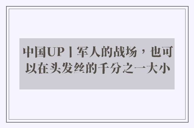 中国UP丨军人的战场，也可以在头发丝的千分之一大小