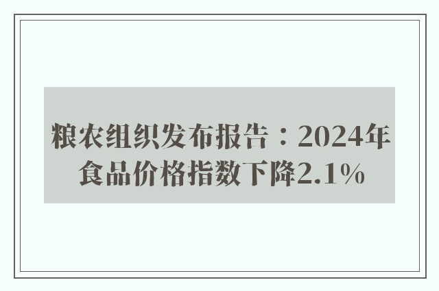 粮农组织发布报告：2024年食品价格指数下降2.1%