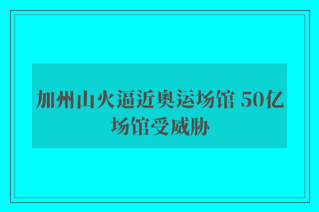 加州山火逼近奥运场馆 50亿场馆受威胁