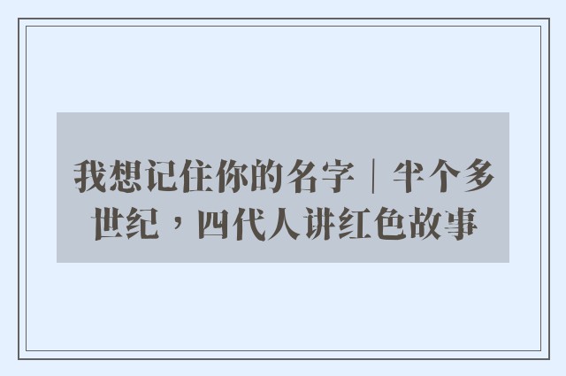 我想记住你的名字｜半个多世纪，四代人讲红色故事