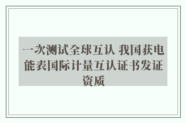 一次测试全球互认 我国获电能表国际计量互认证书发证资质