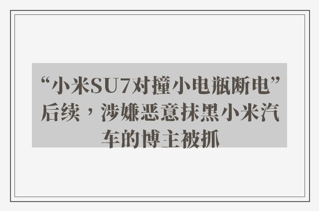 “小米SU7对撞小电瓶断电”后续，涉嫌恶意抹黑小米汽车的博主被抓